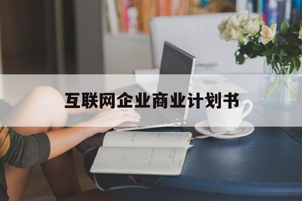 十堰市互联网企业商业计划书(互联网行业商业计划书侧重点)