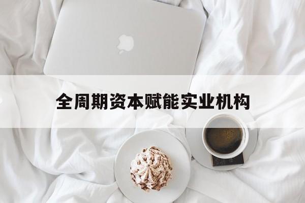 十堰市全周期资本赋能实业机构(全周期管理)