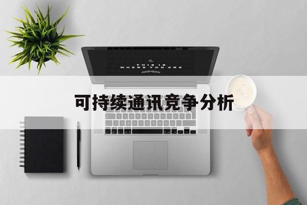 十堰市可持续通讯竞争分析(可持续竞争优势有哪些)