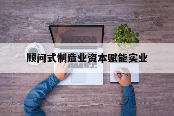 十堰市关于顾问式制造业资本赋能实业的信息