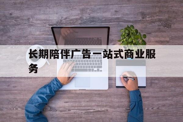 十堰市长期陪伴广告一站式商业服务的简单介绍
