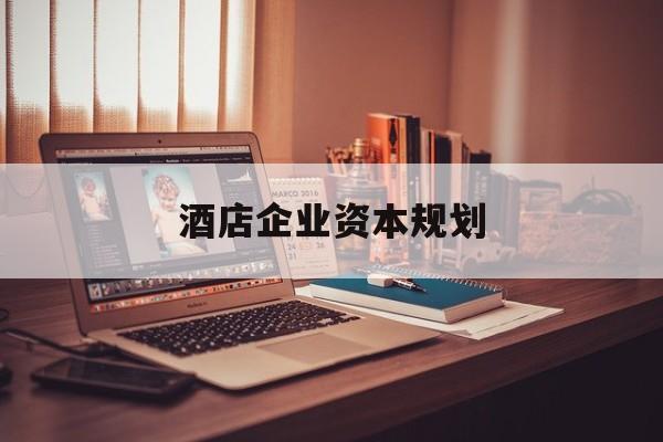 十堰市酒店企业资本规划(酒店投资方案计划书)