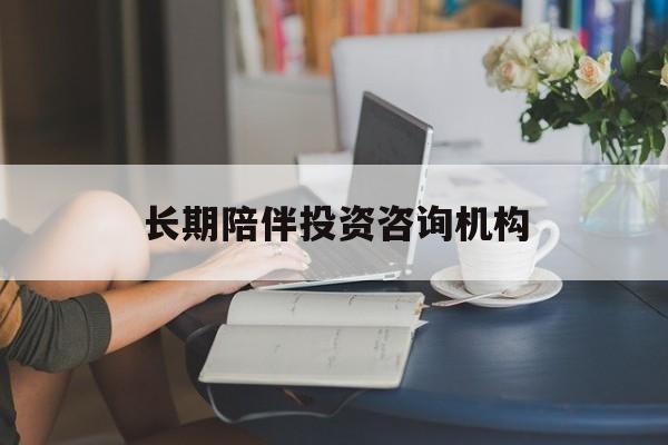 十堰市包含长期陪伴投资咨询机构的词条