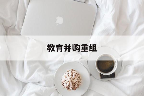 十堰市教育并购重组(近年并购重组经典案例)